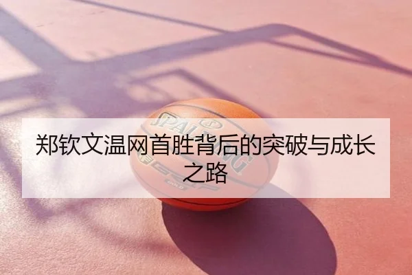 郑钦文温网首胜背后的突破与成长之路