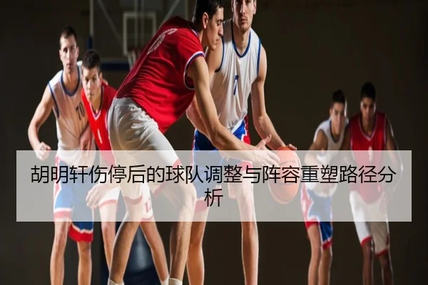 胡明轩伤停后的球队调整与阵容重塑路径分析