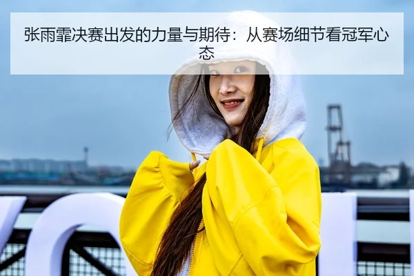 张雨霏决赛出发的力量与期待：从赛场细节看冠军心态