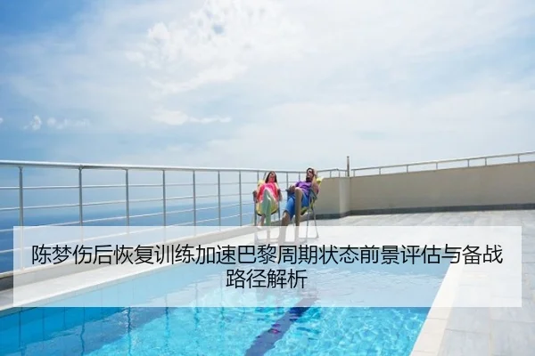 陈梦伤后恢复训练加速巴黎周期状态前景评估与备战路径解析