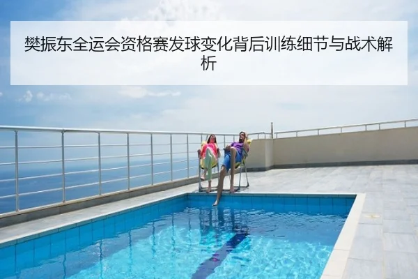 樊振东全运会资格赛发球变化背后训练细节与战术解析