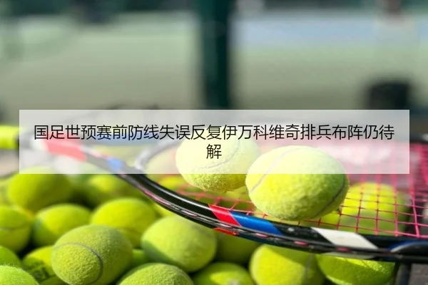 国足世预赛前防线失误反复伊万科维奇排兵布阵仍待解