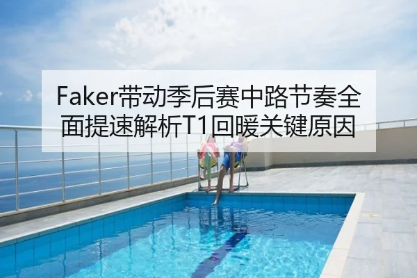 Faker带动季后赛中路节奏全面提速解析T1回暖关键原因