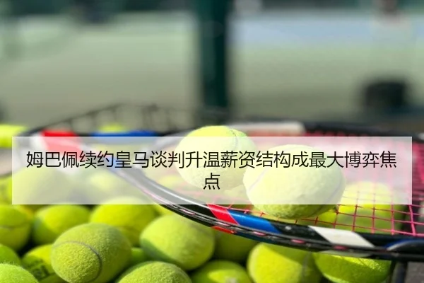 姆巴佩续约皇马谈判升温薪资结构成最大博弈焦点
