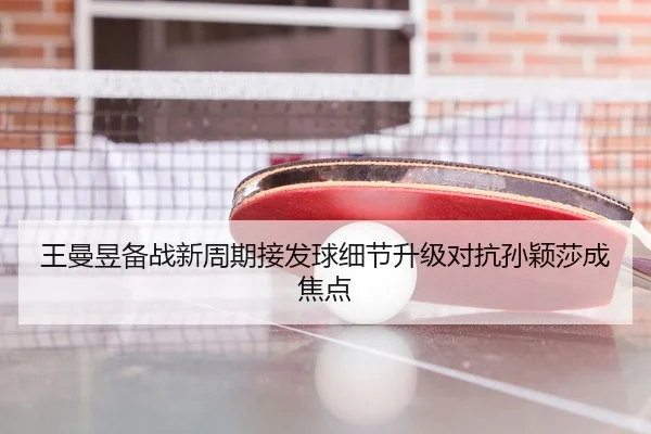 王曼昱备战新周期接发球细节升级对抗孙颖莎成焦点
