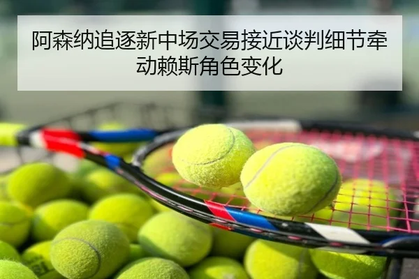 阿森纳追逐新中场交易接近谈判细节牵动赖斯角色变化