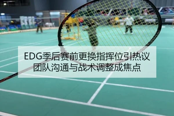 EDG季后赛前更换指挥位引热议 团队沟通与战术调整成焦点