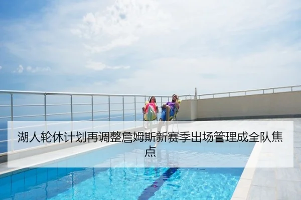 湖人轮休计划再调整詹姆斯新赛季出场管理成全队焦点